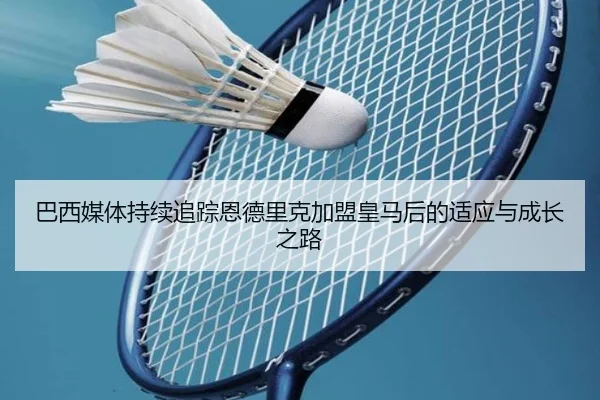 巴西媒体持续追踪恩德里克加盟皇马后的适应与成长之路