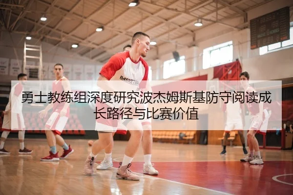 勇士教练组深度研究波杰姆斯基防守阅读成长路径与比赛价值