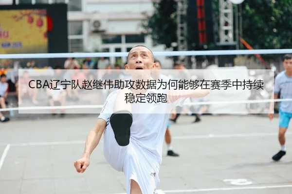 CBA辽宁队赵继伟助攻数据为何能够在赛季中持续稳定领跑
