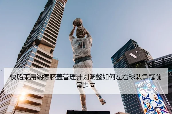 快船莱昂纳德膝盖管理计划调整如何左右球队争冠前景走向