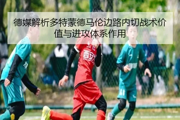 德媒解析多特蒙德马伦边路内切战术价值与进攻体系作用