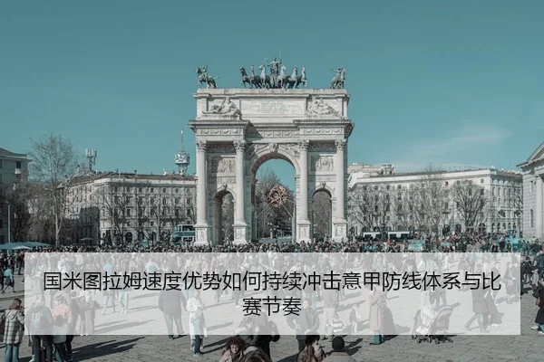 国米图拉姆速度优势如何持续冲击意甲防线体系与比赛节奏
