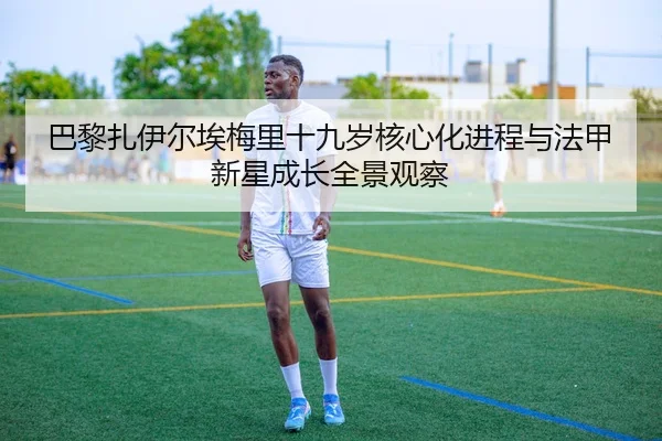 巴黎扎伊尔埃梅里十九岁核心化进程与法甲新星成长全景观察