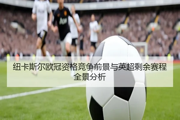 纽卡斯尔欧冠资格竞争前景与英超剩余赛程全景分析