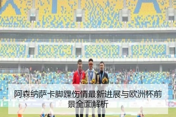 阿森纳萨卡脚踝伤情最新进展与欧洲杯前景全面解析
