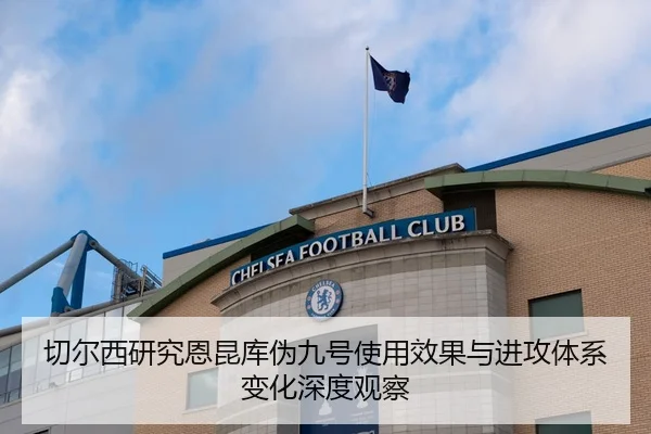 切尔西研究恩昆库伪九号使用效果与进攻体系变化深度观察
