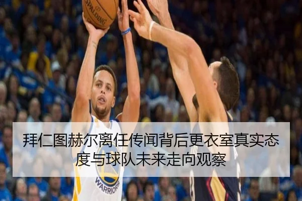 拜仁图赫尔离任传闻背后更衣室真实态度与球队未来走向观察
