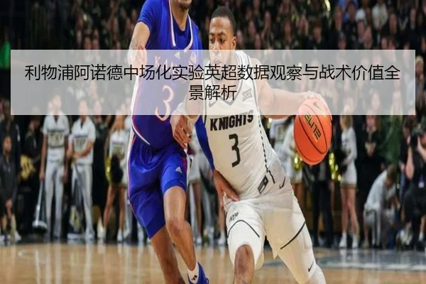 利物浦阿诺德中场化实验英超数据观察与战术价值全景解析