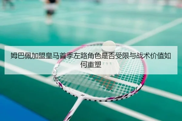 姆巴佩加盟皇马首季左路角色是否受限与战术价值如何重塑