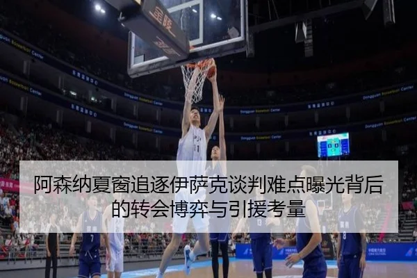 阿森纳夏窗追逐伊萨克谈判难点曝光背后的转会博弈与引援考量