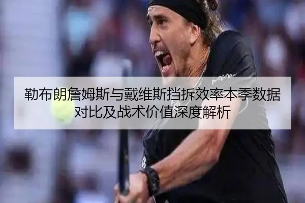 勒布朗詹姆斯与戴维斯挡拆效率本季数据对比及战术价值深度解析