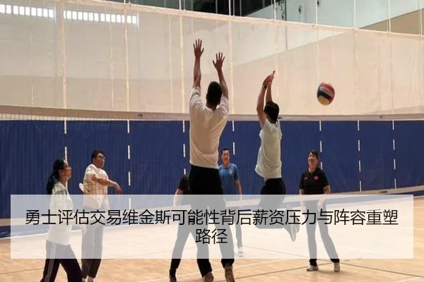 勇士评估交易维金斯可能性背后薪资压力与阵容重塑路径