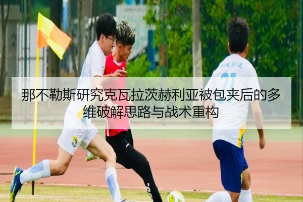 那不勒斯研究克瓦拉茨赫利亚被包夹后的多维破解思路与战术重构