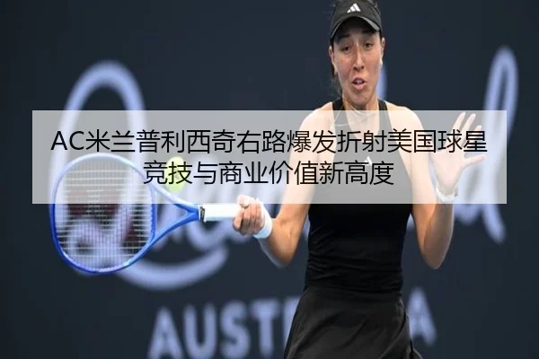 AC米兰普利西奇右路爆发折射美国球星竞技与商业价值新高度