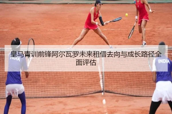 皇马青训前锋阿尔瓦罗未来租借去向与成长路径全面评估
