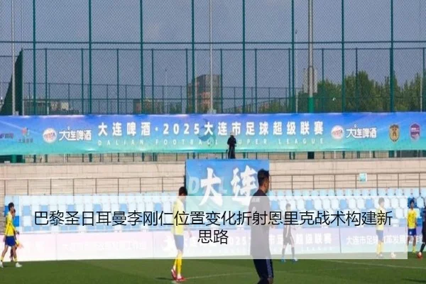 巴黎圣日耳曼李刚仁位置变化折射恩里克战术构建新思路