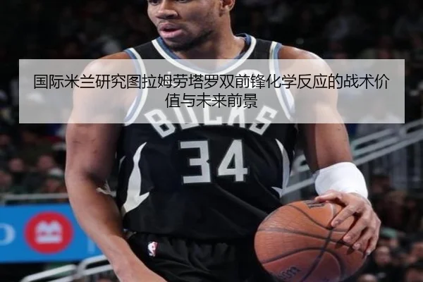 国际米兰研究图拉姆劳塔罗双前锋化学反应的战术价值与未来前景