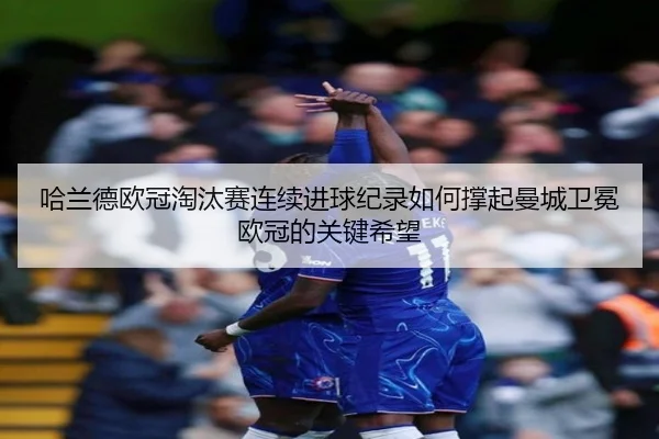 哈兰德欧冠淘汰赛连续进球纪录如何撑起曼城卫冕欧冠的关键希望