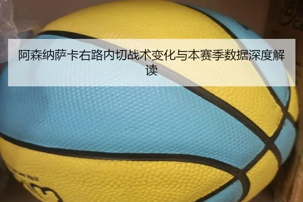 阿森纳萨卡右路内切战术变化与本赛季数据深度解读