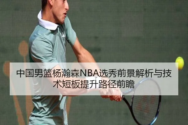 中国男篮杨瀚森NBA选秀前景解析与技术短板提升路径前瞻