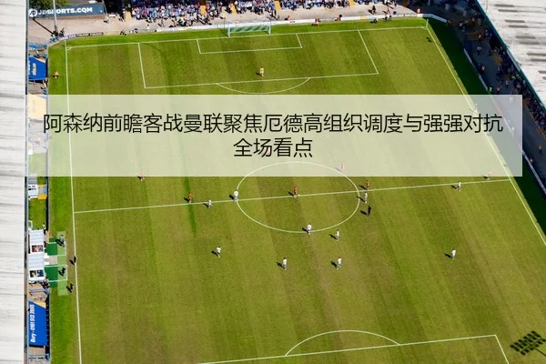 阿森纳前瞻客战曼联聚焦厄德高组织调度与强强对抗全场看点