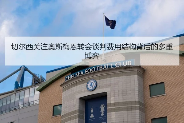 切尔西关注奥斯梅恩转会谈判费用结构背后的多重博弈