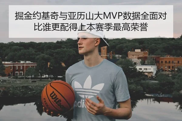 掘金约基奇与亚历山大MVP数据全面对比谁更配得上本赛季最高荣誉