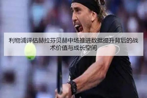 利物浦评估赫拉芬贝赫中场推进数据提升背后的战术价值与成长空间