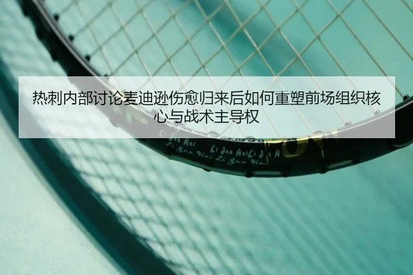 热刺内部讨论麦迪逊伤愈归来后如何重塑前场组织核心与战术主导权
