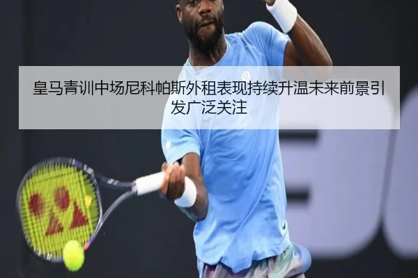 皇马青训中场尼科帕斯外租表现持续升温未来前景引发广泛关注
