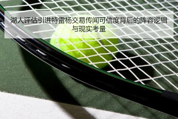 湖人评估引进特雷杨交易传闻可信度背后的阵容逻辑与现实考量
