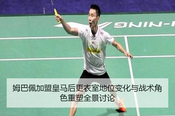 姆巴佩加盟皇马后更衣室地位变化与战术角色重塑全景讨论