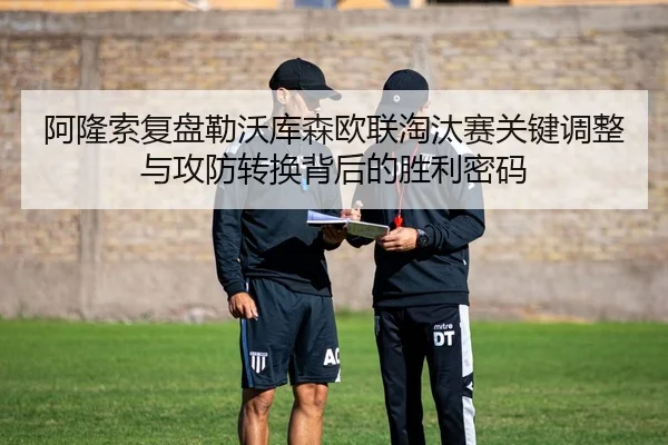 阿隆索复盘勒沃库森欧联淘汰赛关键调整与攻防转换背后的胜利密码