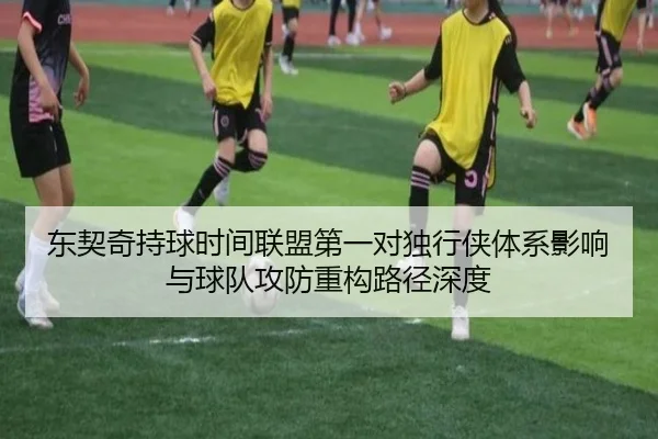 东契奇持球时间联盟第一对独行侠体系影响与球队攻防重构路径深度
