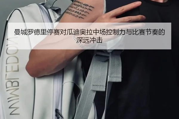 曼城罗德里停赛对瓜迪奥拉中场控制力与比赛节奏的深远冲击
