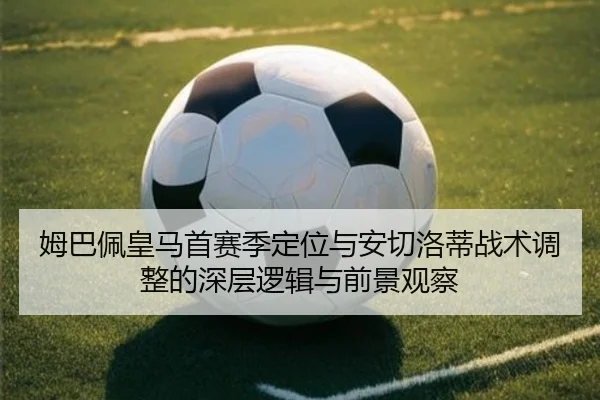 姆巴佩皇马首赛季定位与安切洛蒂战术调整的深层逻辑与前景观察