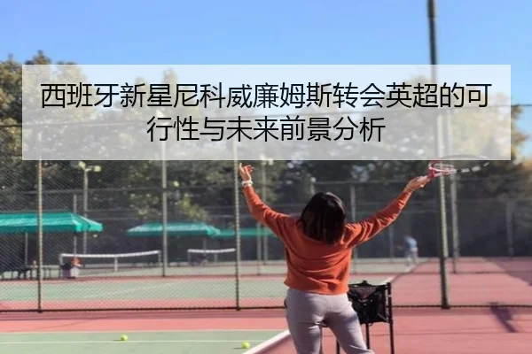 西班牙新星尼科威廉姆斯转会英超的可行性与未来前景分析