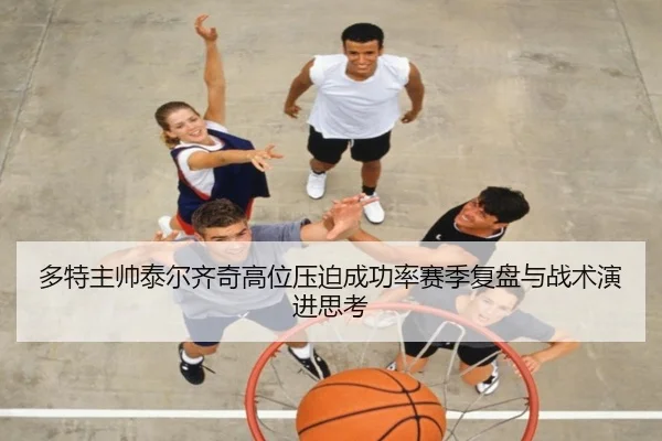 多特主帅泰尔齐奇高位压迫成功率赛季复盘与战术演进思考