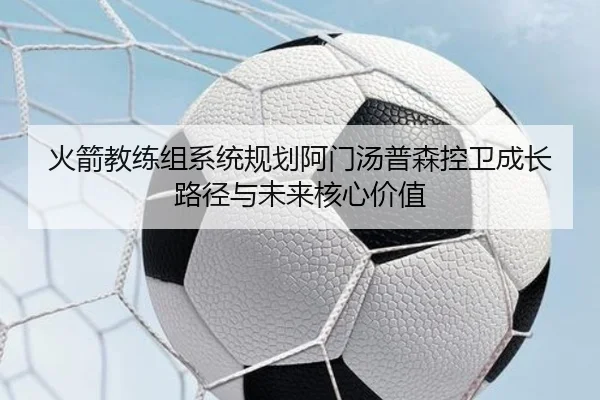 火箭教练组系统规划阿门汤普森控卫成长路径与未来核心价值