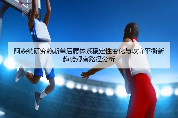 阿森纳研究赖斯单后腰体系稳定性变化与攻守平衡新趋势观察路径分析