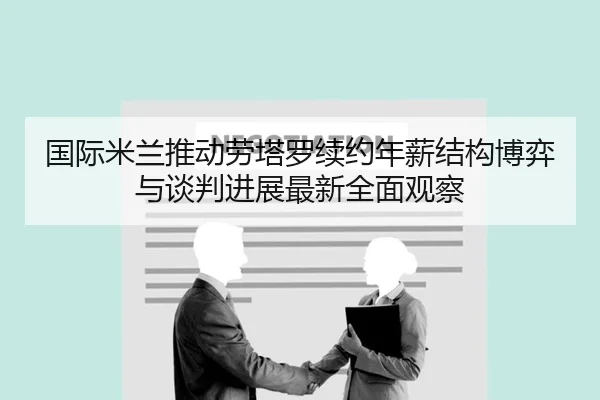 国际米兰推动劳塔罗续约年薪结构博弈与谈判进展最新全面观察
