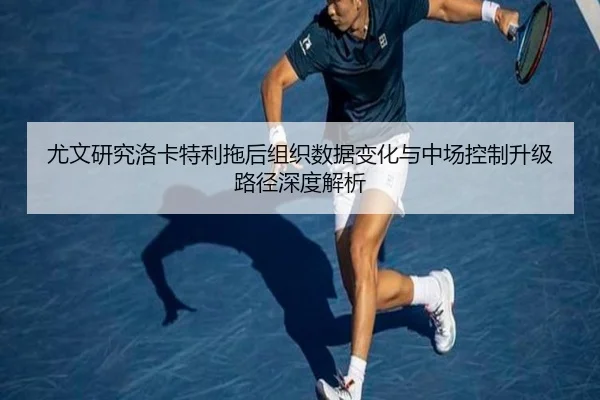 尤文研究洛卡特利拖后组织数据变化与中场控制升级路径深度解析