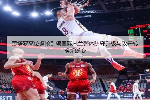 劳塔罗高位逼抢引领国际米兰整体防守升级与攻守转换新蜕变