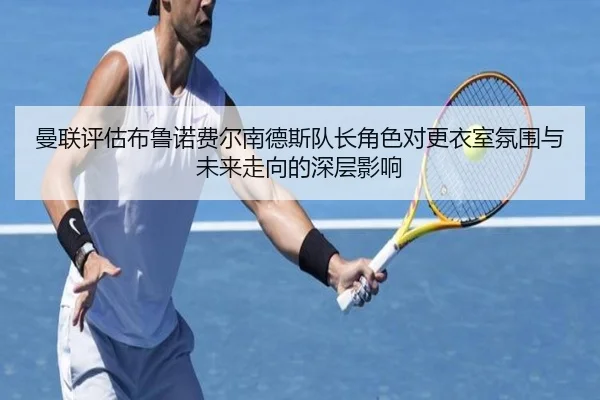 曼联评估布鲁诺费尔南德斯队长角色对更衣室氛围与未来走向的深层影响