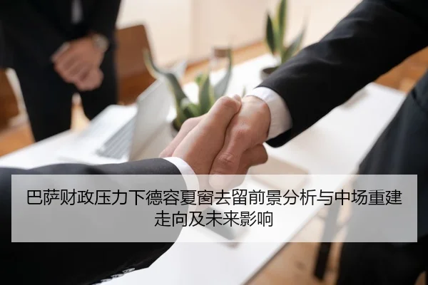 巴萨财政压力下德容夏窗去留前景分析与中场重建走向及未来影响