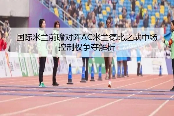 国际米兰前瞻对阵AC米兰德比之战中场控制权争夺解析