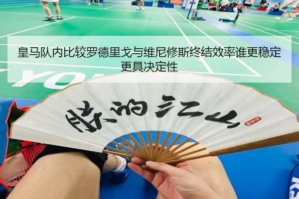 皇马队内比较罗德里戈与维尼修斯终结效率谁更稳定更具决定性