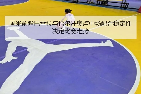 国米前瞻巴雷拉与恰尔汗奥卢中场配合稳定性决定比赛走势