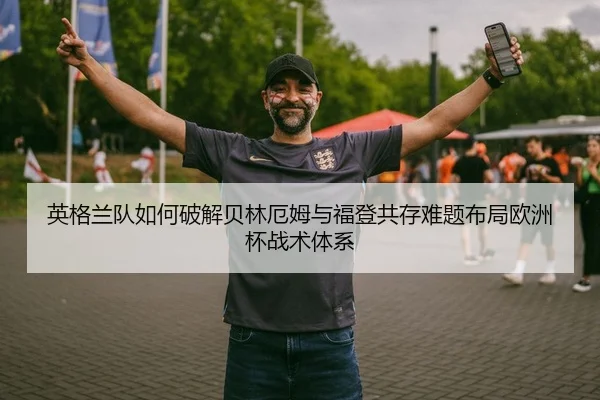 英格兰队如何破解贝林厄姆与福登共存难题布局欧洲杯战术体系