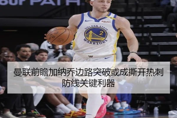 曼联前瞻加纳乔边路突破或成撕开热刺防线关键利器
